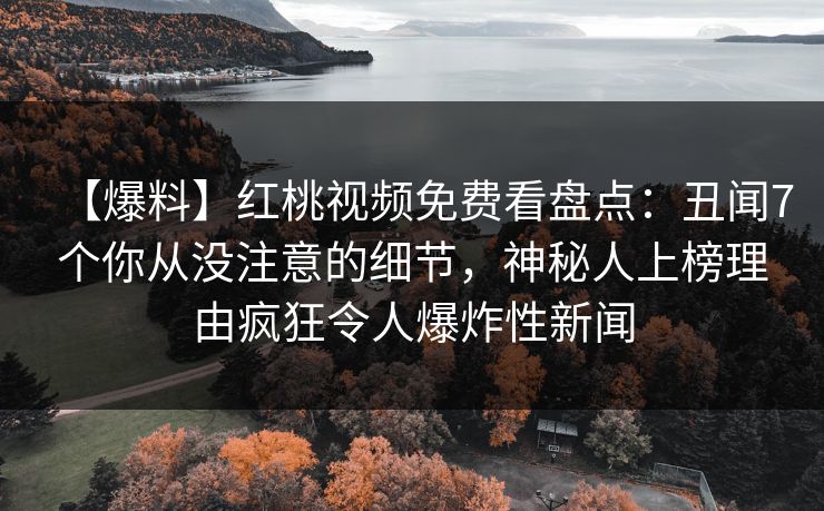 【爆料】红桃视频免费看盘点：丑闻7个你从没注意的细节，神秘人上榜理由疯狂令人爆炸性新闻