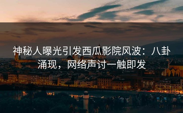 神秘人曝光引发西瓜影院风波：八卦涌现，网络声讨一触即发