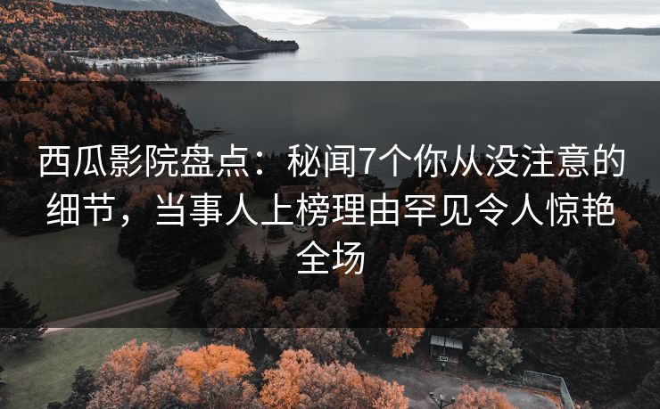 西瓜影院盘点：秘闻7个你从没注意的细节，当事人上榜理由罕见令人惊艳全场