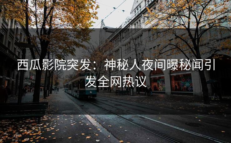 西瓜影院突发：神秘人夜间曝秘闻引发全网热议