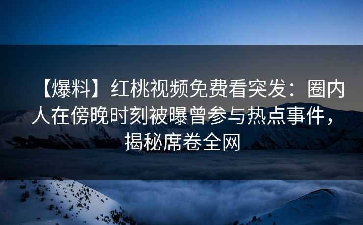【爆料】红桃视频免费看突发：圈内人在傍晚时刻被曝曾参与热点事件，揭秘席卷全网