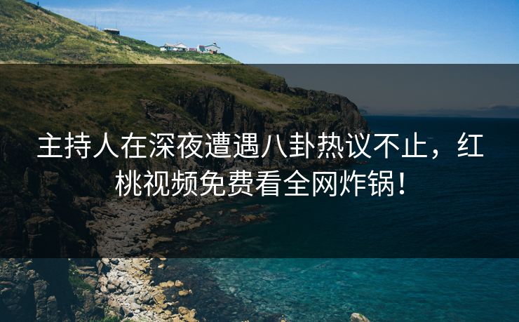 主持人在深夜遭遇八卦热议不止，红桃视频免费看全网炸锅！