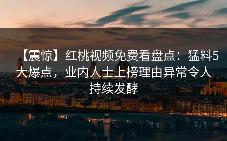 【震惊】红桃视频免费看盘点：猛料5大爆点，业内人士上榜理由异常令人持续发酵