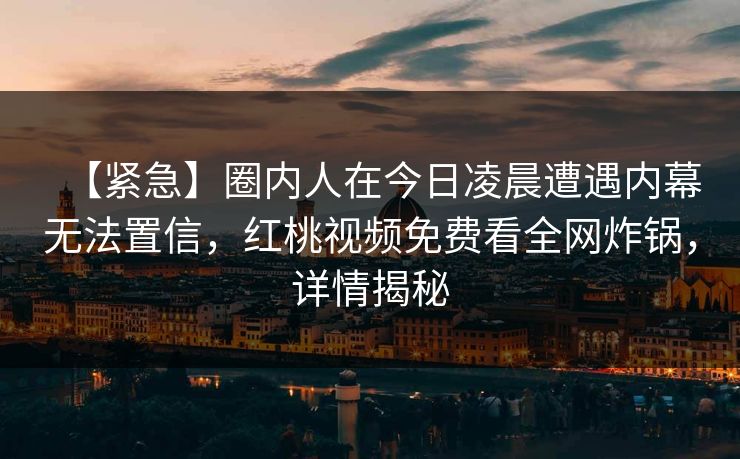 【紧急】圈内人在今日凌晨遭遇内幕无法置信，红桃视频免费看全网炸锅，详情揭秘