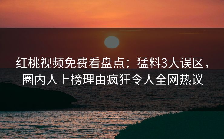 红桃视频免费看盘点：猛料3大误区，圈内人上榜理由疯狂令人全网热议