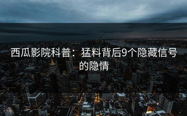 西瓜影院科普：猛料背后9个隐藏信号的隐情
