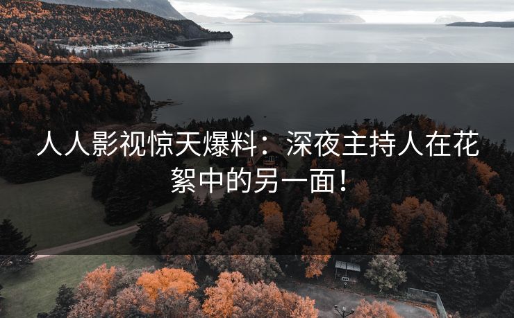 人人影视惊天爆料：深夜主持人在花絮中的另一面！
