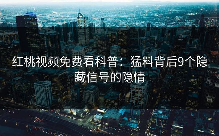 红桃视频免费看科普：猛料背后9个隐藏信号的隐情