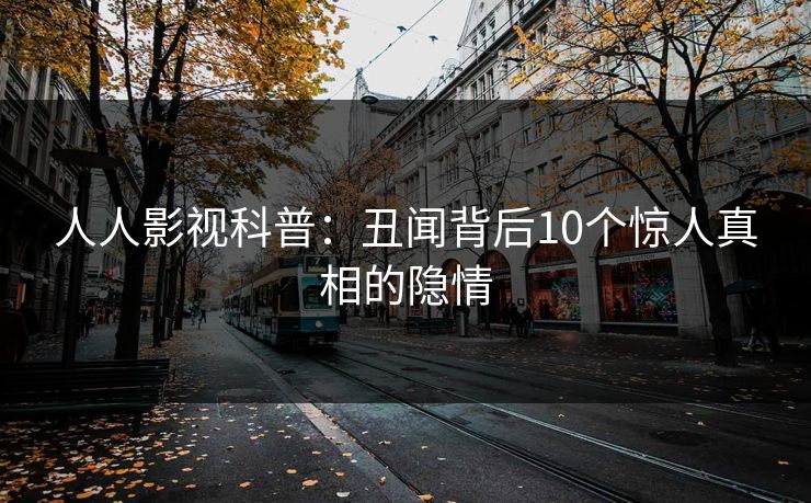 人人影视科普：丑闻背后10个惊人真相的隐情