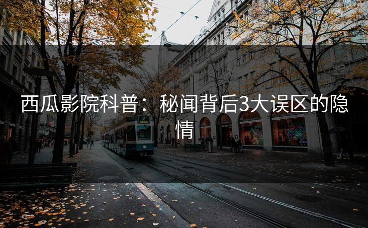 西瓜影院科普：秘闻背后3大误区的隐情