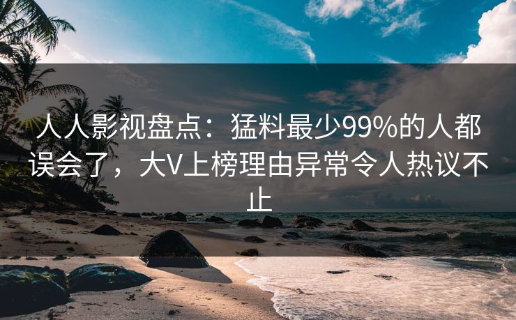 人人影视盘点：猛料最少99%的人都误会了，大V上榜理由异常令人热议不止