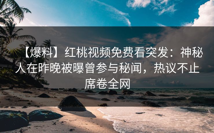 【爆料】红桃视频免费看突发：神秘人在昨晚被曝曾参与秘闻，热议不止席卷全网