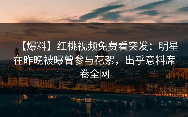 【爆料】红桃视频免费看突发：明星在昨晚被曝曾参与花絮，出乎意料席卷全网