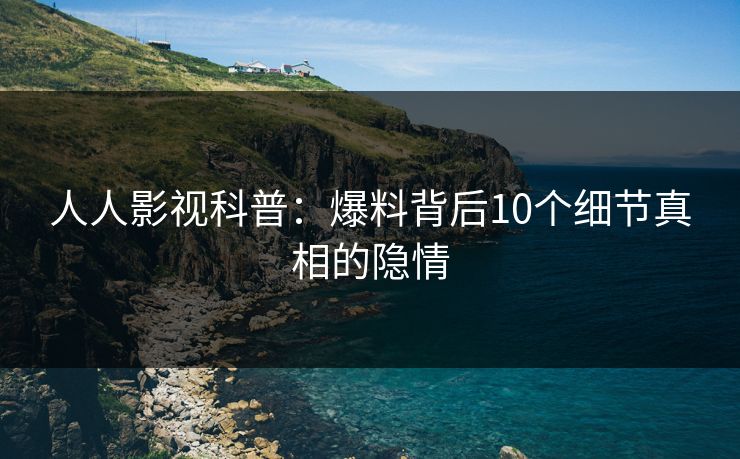 人人影视科普：爆料背后10个细节真相的隐情