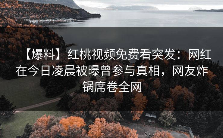 【爆料】红桃视频免费看突发：网红在今日凌晨被曝曾参与真相，网友炸锅席卷全网
