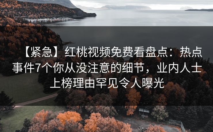 【紧急】红桃视频免费看盘点：热点事件7个你从没注意的细节，业内人士上榜理由罕见令人曝光