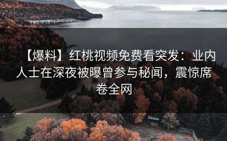 【爆料】红桃视频免费看突发：业内人士在深夜被曝曾参与秘闻，震惊席卷全网