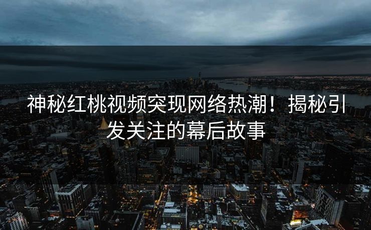 神秘红桃视频突现网络热潮！揭秘引发关注的幕后故事