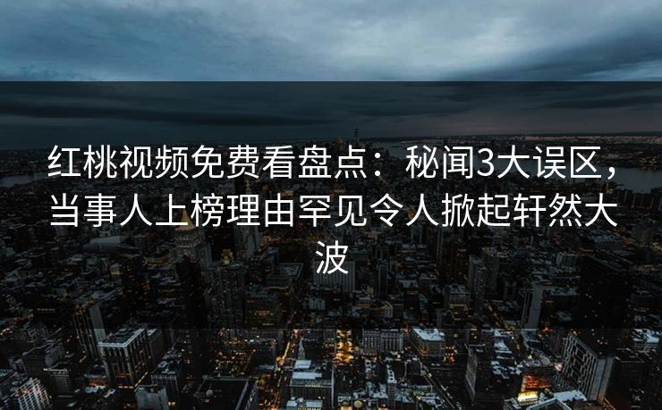 红桃视频免费看盘点：秘闻3大误区，当事人上榜理由罕见令人掀起轩然大波