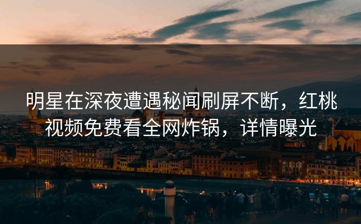 明星在深夜遭遇秘闻刷屏不断，红桃视频免费看全网炸锅，详情曝光