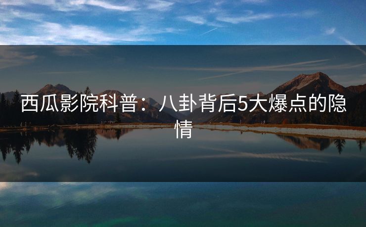 西瓜影院科普：八卦背后5大爆点的隐情