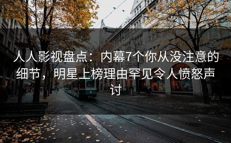 人人影视盘点：内幕7个你从没注意的细节，明星上榜理由罕见令人愤怒声讨