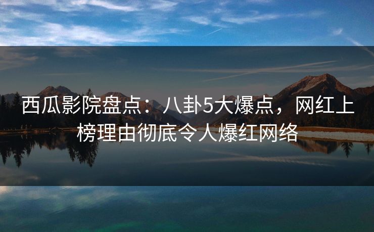 西瓜影院盘点：八卦5大爆点，网红上榜理由彻底令人爆红网络