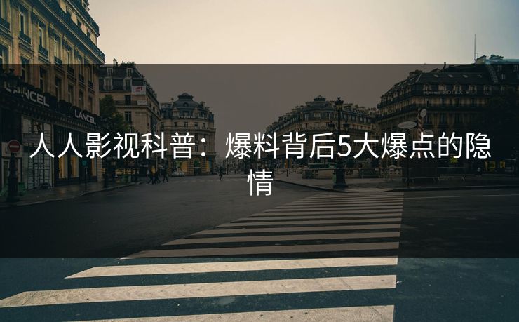 人人影视科普：爆料背后5大爆点的隐情