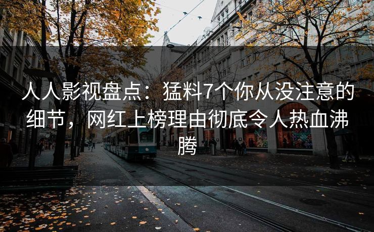 人人影视盘点：猛料7个你从没注意的细节，网红上榜理由彻底令人热血沸腾