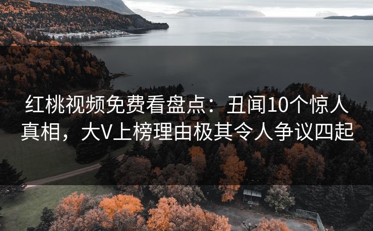 红桃视频免费看盘点：丑闻10个惊人真相，大V上榜理由极其令人争议四起