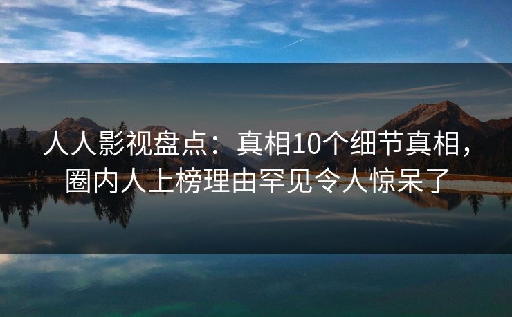 人人影视盘点：真相10个细节真相，圈内人上榜理由罕见令人惊呆了