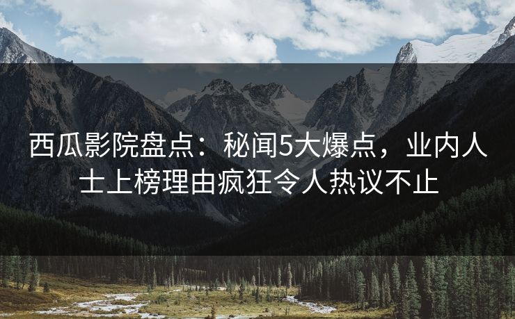 西瓜影院盘点：秘闻5大爆点，业内人士上榜理由疯狂令人热议不止
