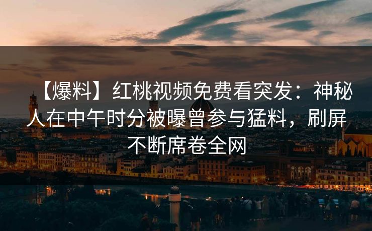 【爆料】红桃视频免费看突发：神秘人在中午时分被曝曾参与猛料，刷屏不断席卷全网