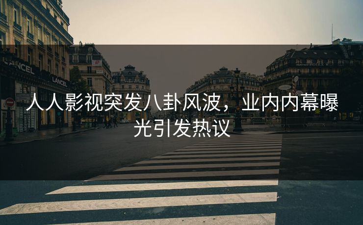 人人影视突发八卦风波，业内内幕曝光引发热议