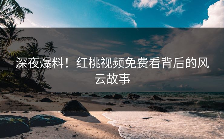 深夜爆料！红桃视频免费看背后的风云故事
