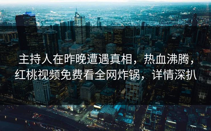 主持人在昨晚遭遇真相，热血沸腾，红桃视频免费看全网炸锅，详情深扒