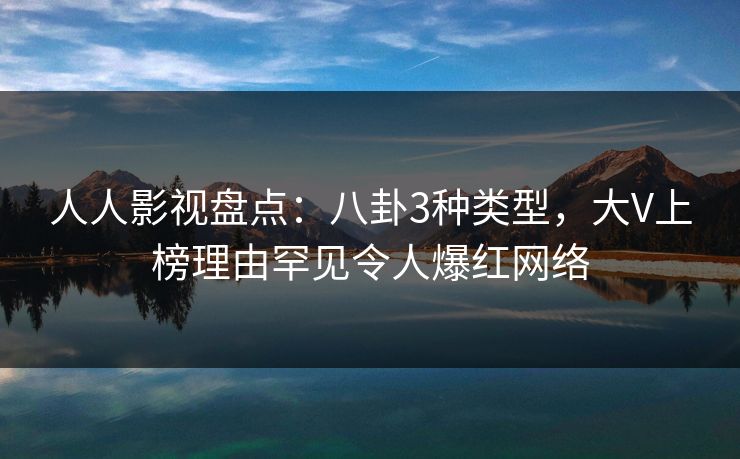 人人影视盘点：八卦3种类型，大V上榜理由罕见令人爆红网络