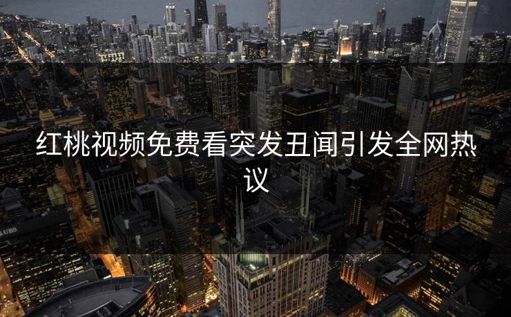 红桃视频免费看突发丑闻引发全网热议