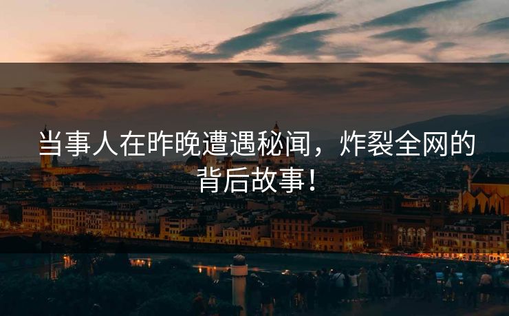 当事人在昨晚遭遇秘闻，炸裂全网的背后故事！