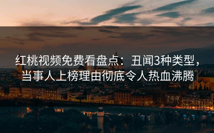 红桃视频免费看盘点：丑闻3种类型，当事人上榜理由彻底令人热血沸腾
