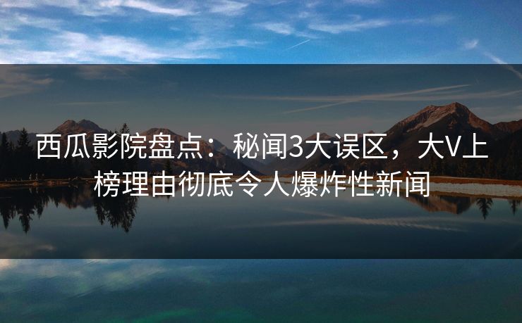 西瓜影院盘点：秘闻3大误区，大V上榜理由彻底令人爆炸性新闻