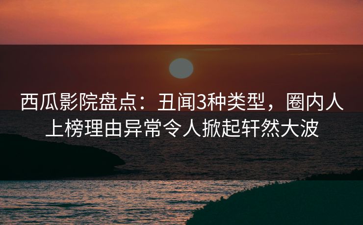 西瓜影院盘点：丑闻3种类型，圈内人上榜理由异常令人掀起轩然大波