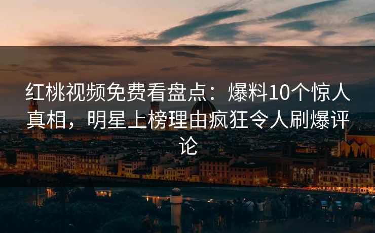 红桃视频免费看盘点：爆料10个惊人真相，明星上榜理由疯狂令人刷爆评论
