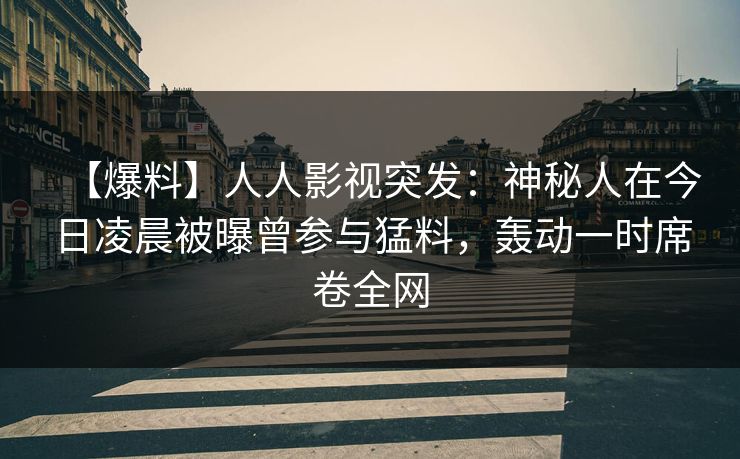 【爆料】人人影视突发：神秘人在今日凌晨被曝曾参与猛料，轰动一时席卷全网