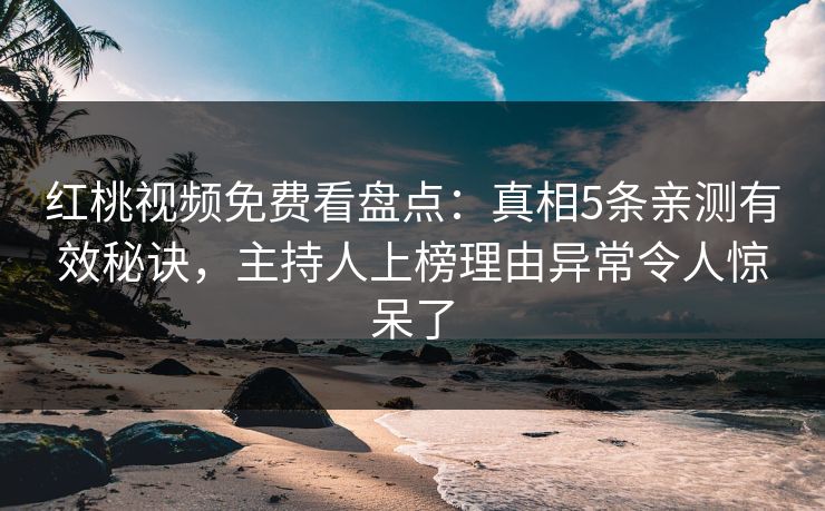 红桃视频免费看盘点：真相5条亲测有效秘诀，主持人上榜理由异常令人惊呆了