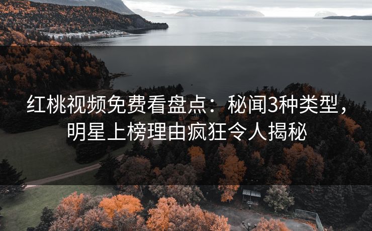 红桃视频免费看盘点：秘闻3种类型，明星上榜理由疯狂令人揭秘
