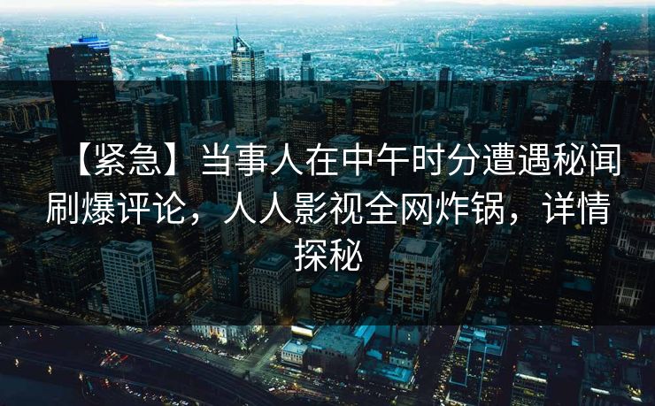 【紧急】当事人在中午时分遭遇秘闻刷爆评论，人人影视全网炸锅，详情探秘