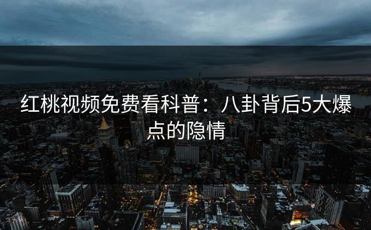 红桃视频免费看科普：八卦背后5大爆点的隐情
