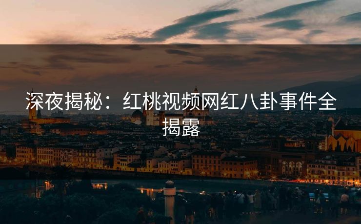 深夜揭秘：红桃视频网红八卦事件全揭露
