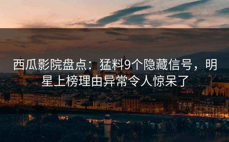 西瓜影院盘点：猛料9个隐藏信号，明星上榜理由异常令人惊呆了